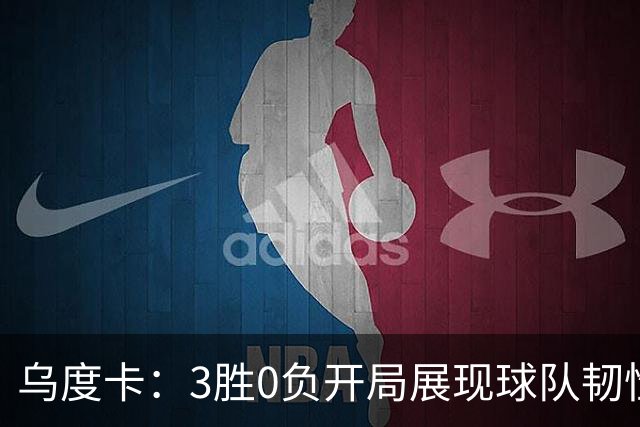 乌度卡：3胜0负开局展现球队韧性，阵容调整应对伤病无忧