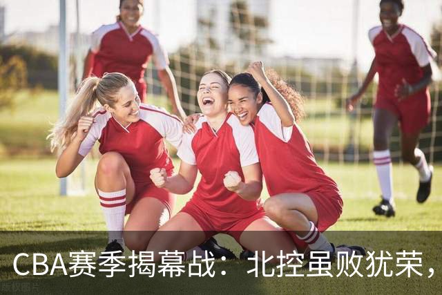 CBA赛季揭幕战：北控虽败犹荣，廖三宁独领风骚